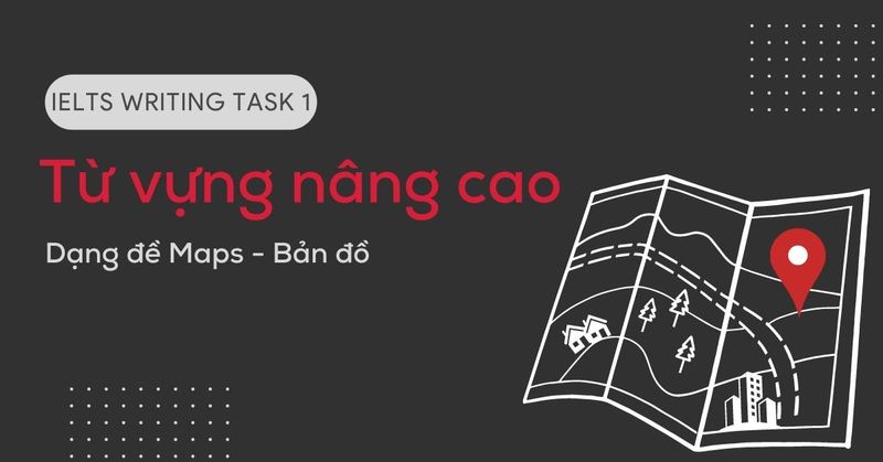 tu-vung-nang-cao-trong-ielts-writing-task-1-dang-map