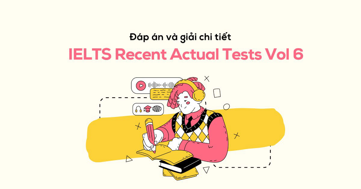 Đáp án IELTS Recent Actual Tests Vol 6 & giải chi tiết Test 1-6